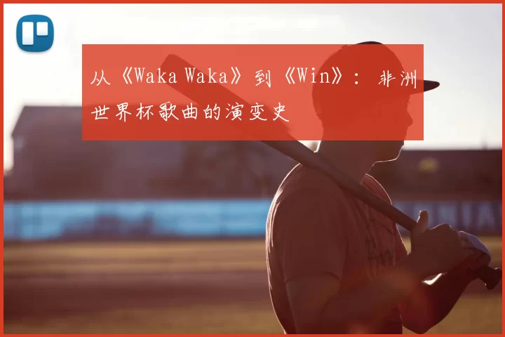 从《Waka Waka》到《Win》：非洲世界杯歌曲的演变史