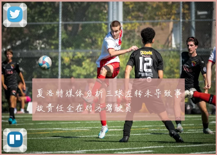 夏洛特媒体分析三球左转未导致事故责任全在对方驾驶员