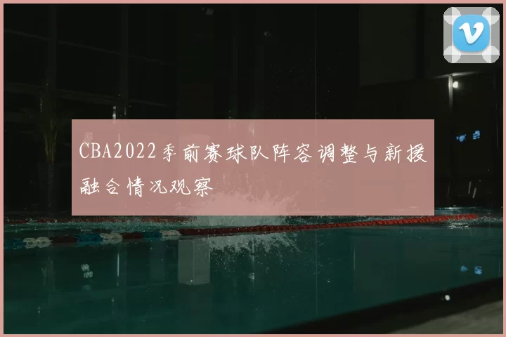 CBA2022季前赛球队阵容调整与新援融合情况观察