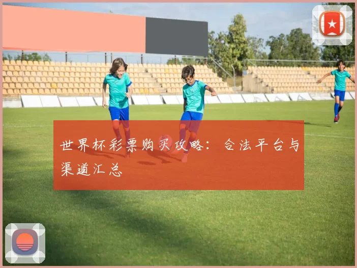 世界杯彩票购买攻略：合法平台与渠道汇总