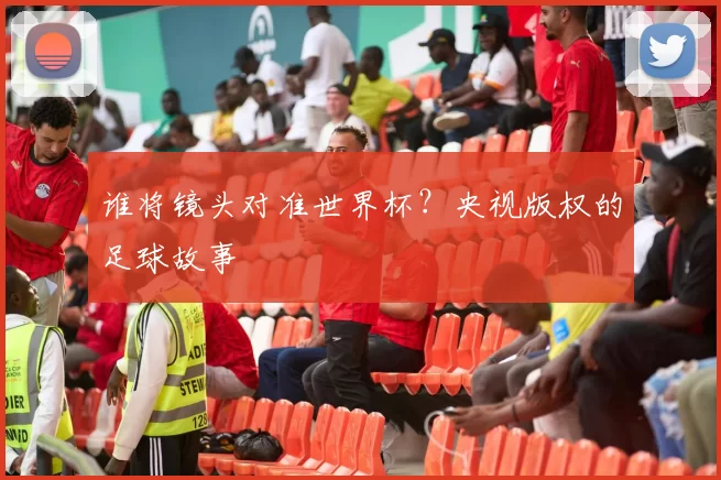 谁将镜头对准世界杯？央视版权的足球故事