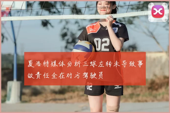 夏洛特媒体分析三球左转未导致事故责任全在对方驾驶员