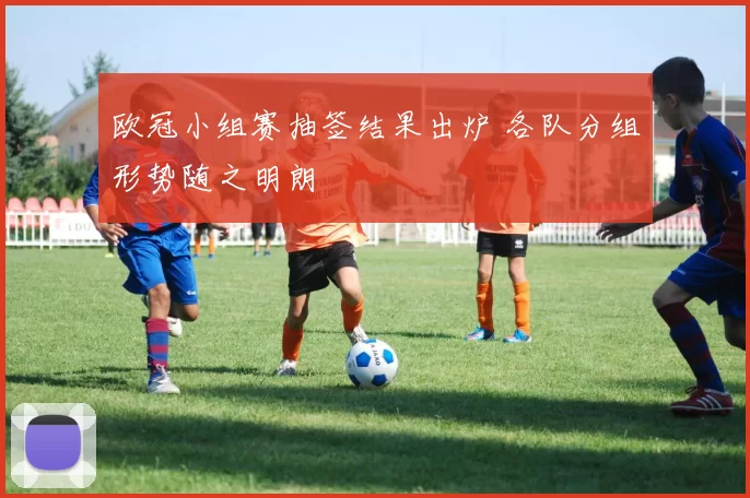 欧冠小组赛抽签结果出炉 各队分组形势随之明朗