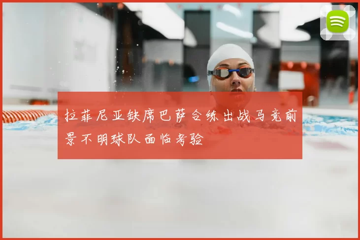 拉菲尼亚缺席巴萨合练出战马竞前景不明球队面临考验