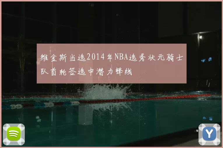 维金斯当选2014年NBA选秀状元骑士队首轮签选中潜力锋线