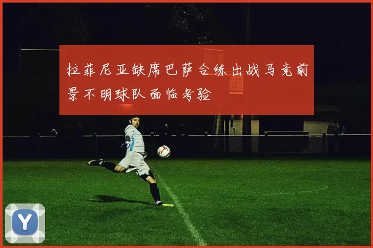 拉菲尼亚缺席巴萨合练出战马竞前景不明球队面临考验