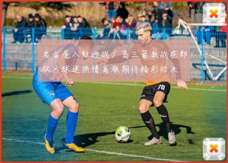 名古屋八鲸迎战广岛三箭激战在即双方球迷热情高涨期待精彩对决