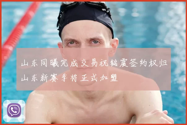山东同曦完成交易祝铭震签约权归山东新赛季将正式加盟