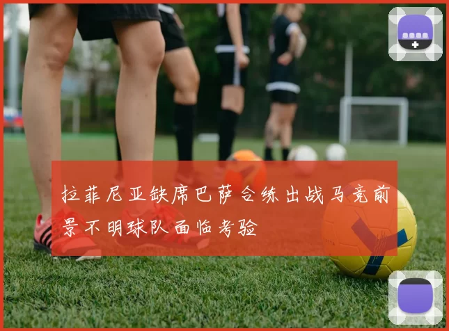 拉菲尼亚缺席巴萨合练出战马竞前景不明球队面临考验