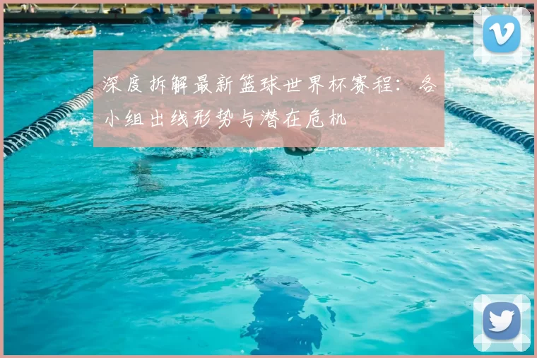 深度拆解最新篮球世界杯赛程:各小组出线形势与潜在危机