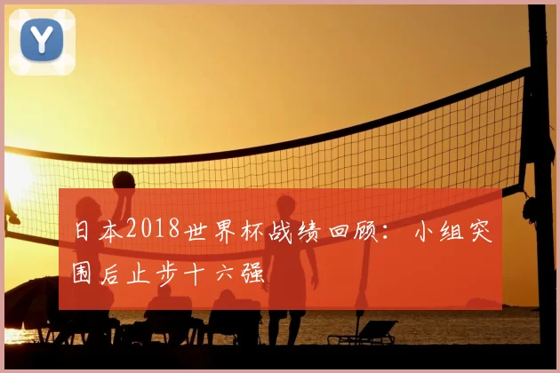 日本2018世界杯战绩回顾：小组突围后止步十六强