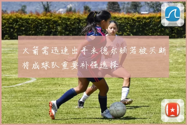 火箭需迅速出手米德尔顿若被买断将成球队重要补强选择