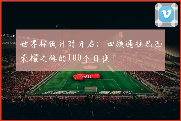 世界杯倒计时开启：回顾通往巴西荣耀之路的100个日夜