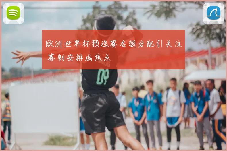 欧洲世界杯预选赛名额分配引关注 赛制安排成焦点