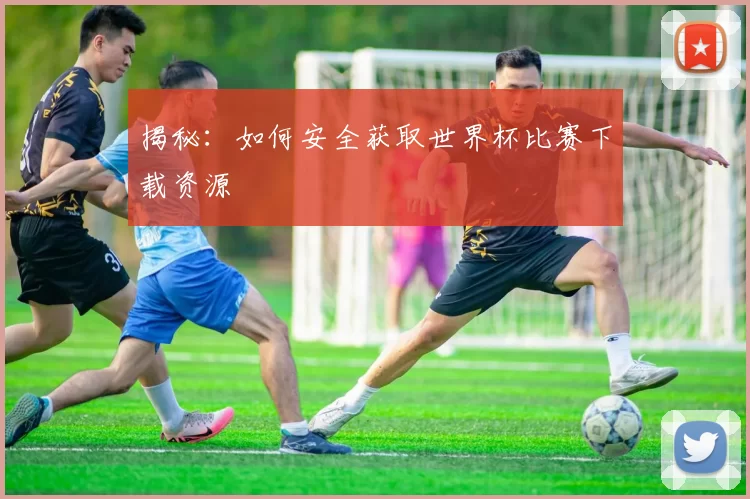 揭秘:如何安全获取世界杯比赛下载资源