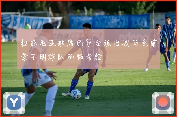 拉菲尼亚缺席巴萨合练出战马竞前景不明球队面临考验