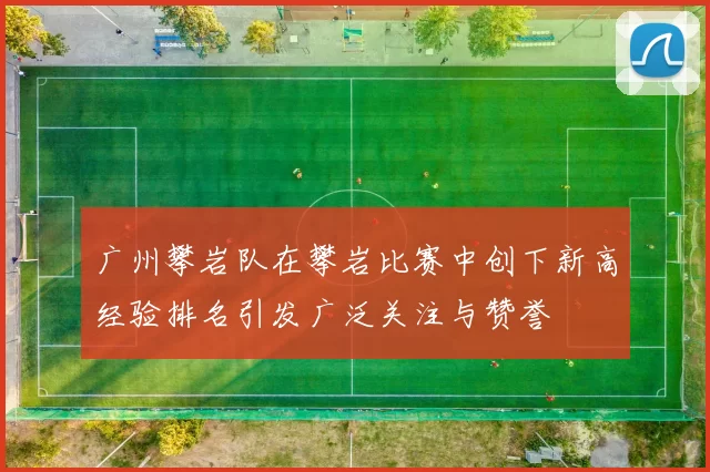 广州攀岩队在攀岩比赛中创下新高经验排名引发广泛关注与赞誉
