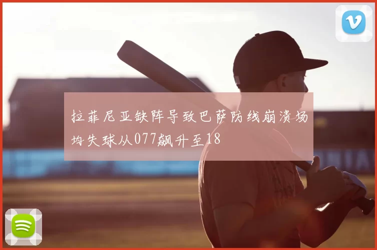 拉菲尼亚缺阵导致巴萨防线崩溃场均失球从077飙升至18