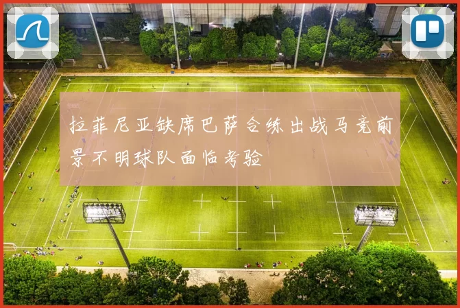 拉菲尼亚缺席巴萨合练出战马竞前景不明球队面临考验