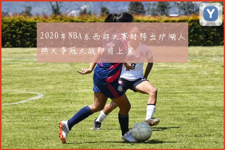 2020年NBA东西部决赛对阵出炉湖人热火争冠大战即将上演
