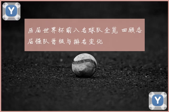 历届世界杯前八名球队全览 回顾各届强队晋级与排名变化