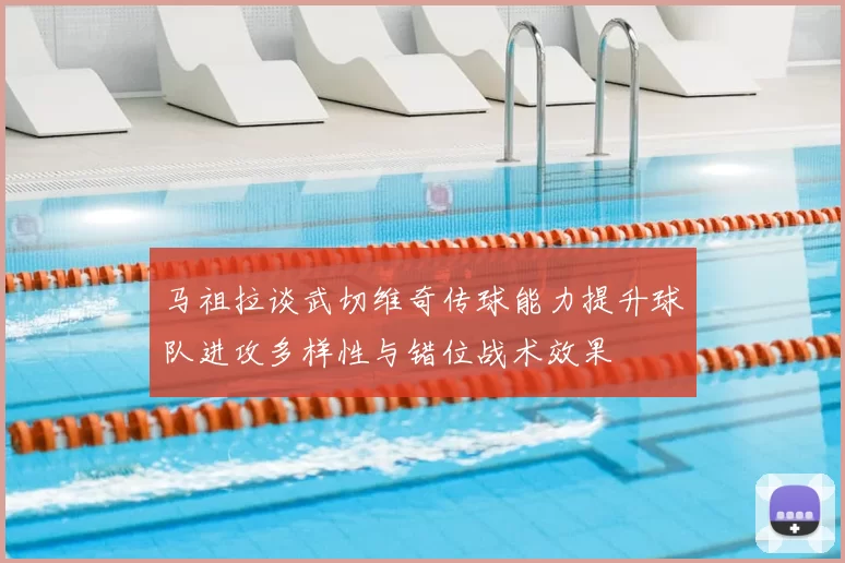 马祖拉谈武切维奇传球能力提升球队进攻多样性与错位战术效果