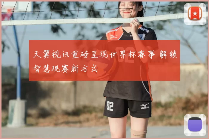 天翼视讯重磅呈现世界杯赛事 解锁智慧观赛新方式