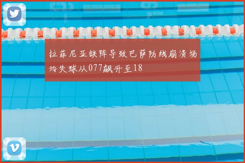 拉菲尼亚缺阵导致巴萨防线崩溃场均失球从077飙升至18