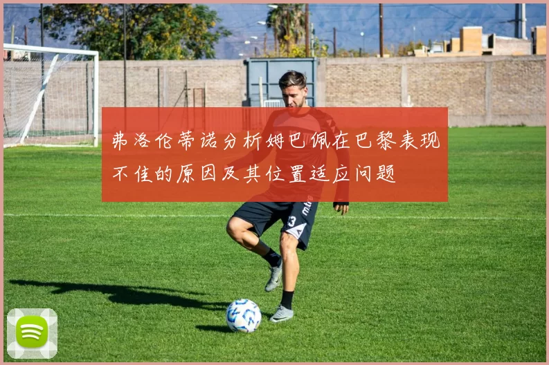 弗洛伦蒂诺分析姆巴佩在巴黎表现不佳的原因及其位置适应问题
