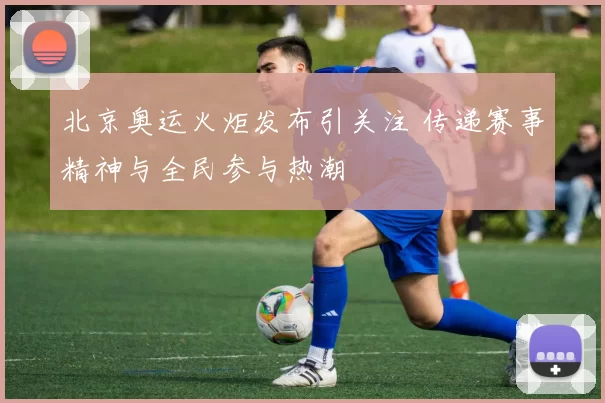 北京奥运火炬发布引关注 传递赛事精神与全民参与热潮