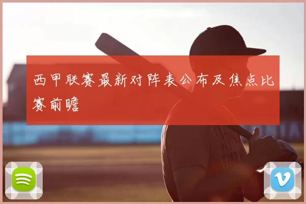 西甲联赛最新对阵表公布及焦点比赛前瞻
