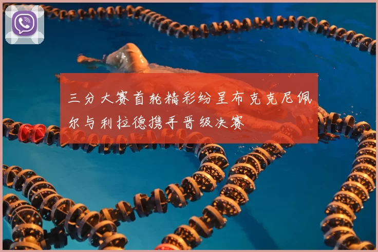 三分大赛首轮精彩纷呈布克克尼佩尔与利拉德携手晋级决赛