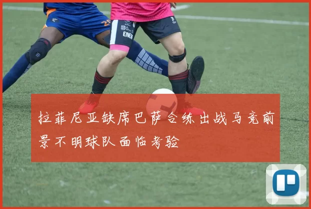 拉菲尼亚缺席巴萨合练出战马竞前景不明球队面临考验