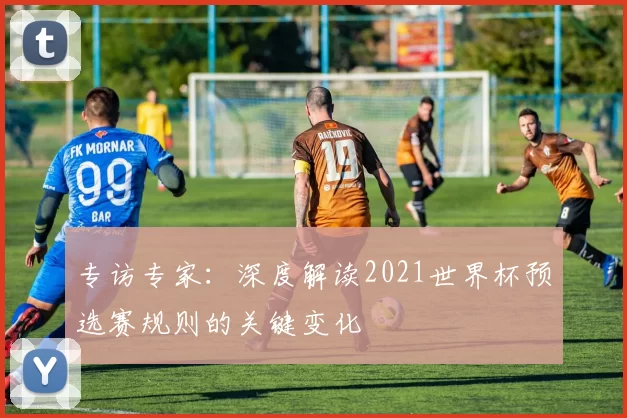 专访专家：深度解读2021世界杯预选赛规则的关键变化