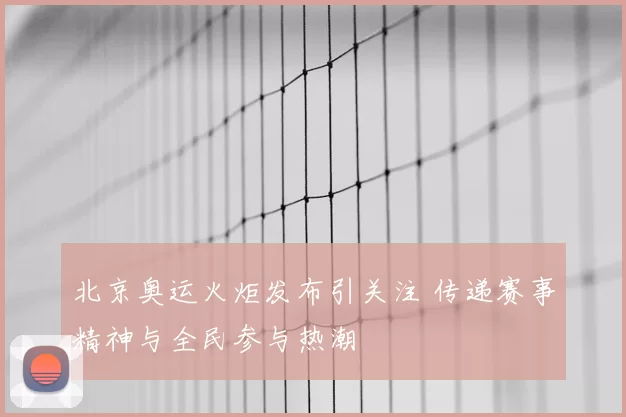 北京奥运火炬发布引关注 传递赛事精神与全民参与热潮