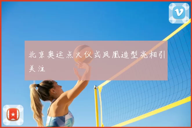 北京奥运点火仪式凤凰造型亮相引关注