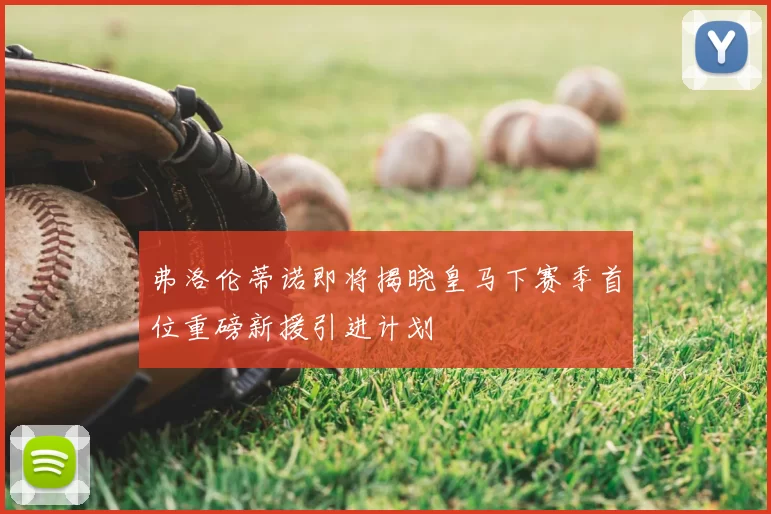弗洛伦蒂诺即将揭晓皇马下赛季首位重磅新援引进计划