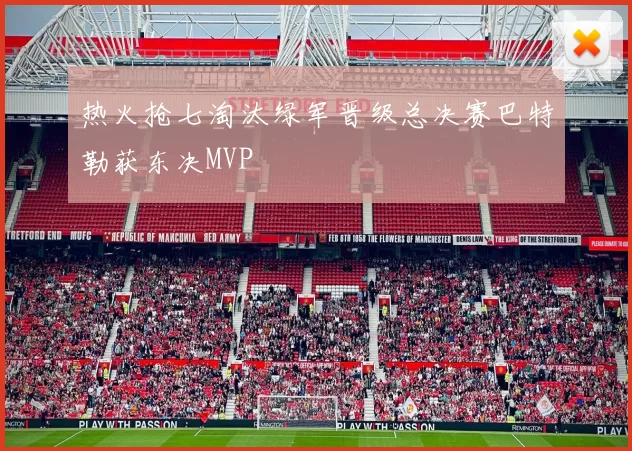 热火抢七淘汰绿军晋级总决赛巴特勒获东决MVP
