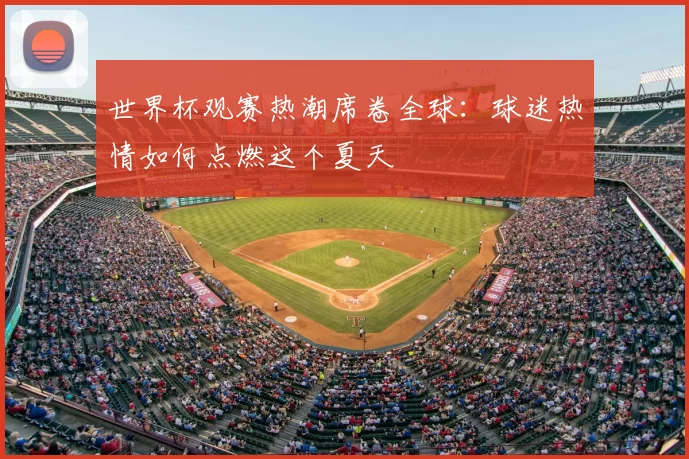 世界杯观赛热潮席卷全球:球迷热情如何点燃这个夏天