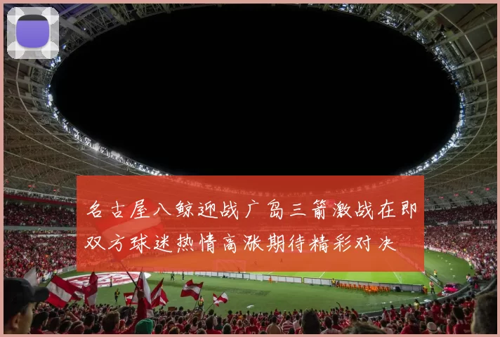 名古屋八鲸迎战广岛三箭激战在即双方球迷热情高涨期待精彩对决