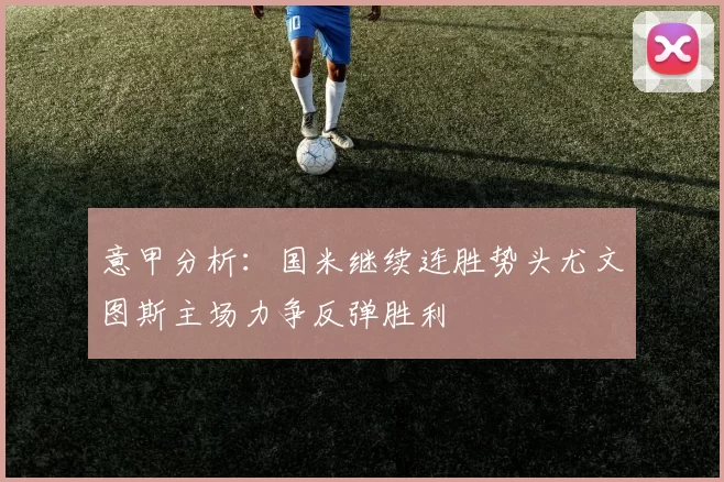 意甲分析：国米继续连胜势头尤文图斯主场力争反弹胜利