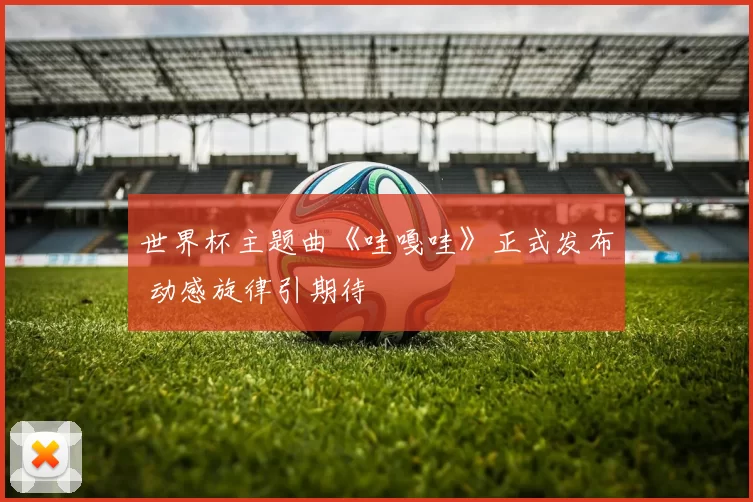 世界杯主题曲《哇嘎哇》正式发布 动感旋律引期待