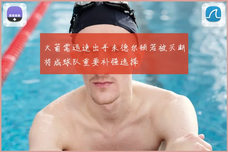 火箭需迅速出手米德尔顿若被买断将成球队重要补强选择