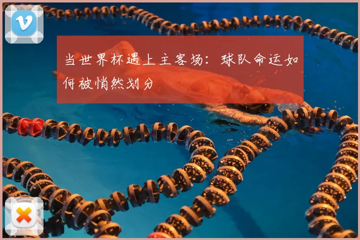 当世界杯遇上主客场：球队命运如何被悄然划分