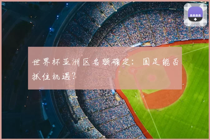 世界杯亚洲区名额确定：国足能否抓住机遇？