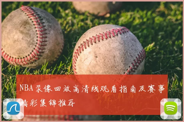 NBA录像回放高清线观看指南及赛事精彩集锦推荐
