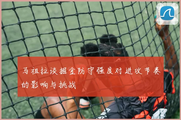 马祖拉谈掘金防守强度对进攻节奏的影响与挑战