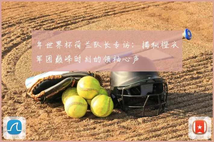 年世界杯荷兰队长专访：揭秘橙衣军团巅峰时刻的领袖心声