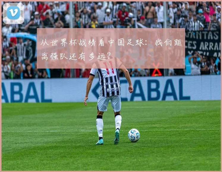 从世界杯战绩看中国足球：我们距离强队还有多远？
