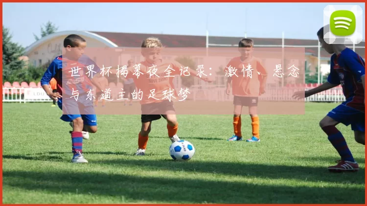 世界杯揭幕夜全记录:激情、悬念与东道主的足球梦